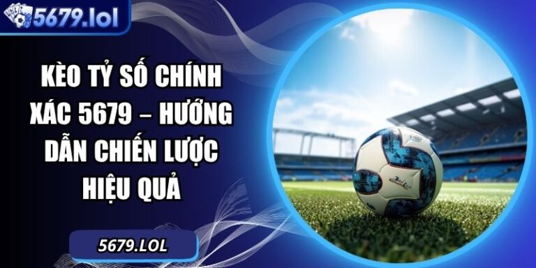 Kèo Tỷ Số Chính Xác 5679 – Hướng Dẫn Chiến Lược Hiệu Quả 3 Kèo tỷ số chính xác